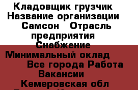 Кладовщик-грузчик › Название организации ­ Самсон › Отрасль предприятия ­ Снабжение › Минимальный оклад ­ 27 000 - Все города Работа » Вакансии   . Кемеровская обл.,Ленинск-Кузнецкий г.